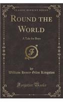 Round the World: A Tale for Boys (Classic Reprint)