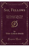 Say, Fellows: Fifty Practical Talks with Boys on Life's Big Issues (Classic Reprint)