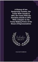 History of two Reciprocity Treaties, the Treaty With Canada in 1854, the Treaty With the Hawaiian Islands in 1876; With a Chapter on the Treaty Making Power of the House of Representatives