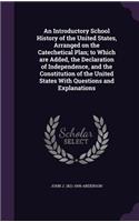 An Introductory School History of the United States, Arranged on the Catechetical Plan; To Which Are Added, the Declaration of Independence, and the Constitution of the United States with Questions and Explanations