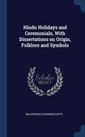 Hindu Holidays and Ceremonials, With Dissertations on Origin, Folklore and Symbols