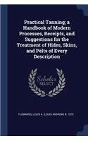 Practical Tanning; a Handbook of Modern Processes, Receipts, and Suggestions for the Treatment of Hides, Skins, and Pelts of Every Description