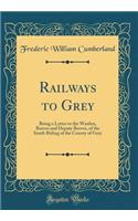 Railways to Grey: Being a Letter to the Warden, Reeves and Deputy Reeves, of the South Riding of the County of Grey (Classic Reprint)