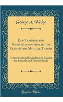 Ear-Training and Sight-Singing Applied to Elementary Musical Theory: A Practical and Coï¿½rdinated Course for Schools and Private Study (Classic Reprint)