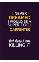 I Never Dreamed I Would Be A Super cool Carpenter But Here I Am Killing It: Career journal, notebook and writing journal for encouraging men, women and kids. A framework for building your career.
