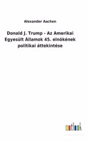Donald J. Trump - Az Amerikai Egyesült Államok 45. elnökének politikai áttekintése