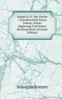 Joseph II I.E. Der Zweite ; Charakteristik Seines Lebens, Seiner Regierung Und Seiner Kirchenreform (German Edition)
