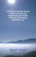 Practical Treatise On the Science of Land and Engineering Surveying, Leveling, Estimating Quantities, &c