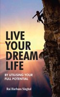 LIVE YOUR DREAM LIFE : By Utilising Your Full Potential