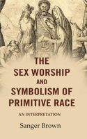 The Sex Worship and Symbolism of Primitive Race: An Interpretation