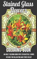 Stained Glass Flowers Coloring Book: An Adult Coloring Book with 30 Beautiful Flower Designs for Relaxation and Stress Relief