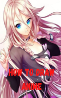 How to Draw Anime: Beginner's Guide to Creating Anime Art Learn to Draw and Design Characters Everything you Need to Start Drawing Right Away Anime and Manga Art for B