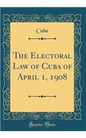 The Electoral Law of Cuba of April 1, 1908 (Classic Reprint)