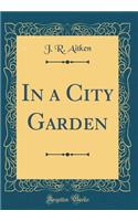 In a City Garden (Classic Reprint)