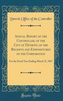 Annual Report of the Controller, of the City of Detroit, of the Receipts and Expenditures of the Corporation: For the Fiscal Year Ending March 31, 1867 (Classic Reprint)