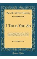 I Told You So: Or, an Autobiography; Being Passages from a Life Now Progressing in the City of Boston, an Interest in Which Is Not Excited Simply Because Founded on Fact, But That the Incidents Therein Related Are Themselves the Facts (Classic Repr
