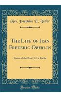 The Life of Jean Frederic Oberlin: Pastor of the Ban de la Roche (Classic Reprint)