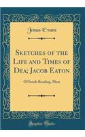 Sketches of the Life and Times of Dea; Jacob Eaton: Of South Reading, Mass (Classic Reprint)