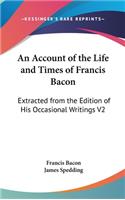 An Account of the Life and Times of Francis Bacon: Extracted from the Edition of His Occasional Writings V2