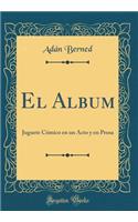 El Album: Juguete CÃ³mico En Un Acto Y En Prosa (Classic Reprint)