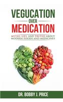 Vegucation Over Medication: The Myths, Lies, And Truths About Modern Foods And Medicines