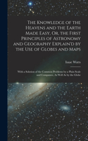 The Knowledge of the Heavens and the Earth Made Easy, Or, the First Principles of Astronomy and Geography Explain'd by the Use of Globes and Maps: With a Solution of the Common Problems by a Plain Scale and Compasses, As Well As by the Globe