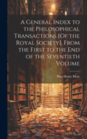 General Index to the Philosophical Transactions [Of the Royal Society], From the First to the End of the Seventieth Volume