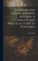 Shooting and Fishing in Lower Brittany. A Complete and Practical Guide to Sportsmen
