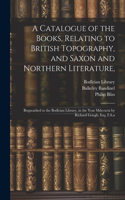 Catalogue of the Books, Relating to British Topography, and Saxon and Northern Literature,