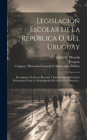 Legislación Escolar De La República O. Del Uruguay: Recopilación De Leyes, Decretos Y Resoluciones De Carácter Permanente Desde La Promulgación De La Ley De Educación...
