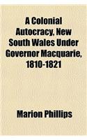 A Colonial Autocracy, New South Wales Under Governor Macquarie, 1810-1821