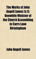 The Works of John Angell James (V.1); Onewhile Minister of the Church Assembling in Carrs Lane Birmingham