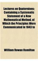 Lectures on Quaternions; Containing a Systematic Statement of a New Mathematical Method, of Which the Principles Were Communicated in 1843 to: (English)