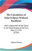 The Calculation of Solar Eclipses Without Parallaxes: With a Specimen of the Same in the Total Eclipse of the Sun, May 11, 1724 (1724)(English)