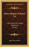 Intercollegiate Debates V6: A Year Book of College Debating (1916)