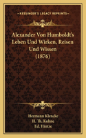 Alexander Von Humboldt's Leben Und Wirken, Reisen Und Wissen (1876)