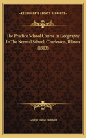 The Practice School Course In Geography In The Normal School, Charleston, Illinois (1903)