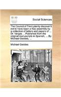 The Council of Trent Plainly Discover'd Not to Have Been a Free Assembly by a Collection of Letters and Papers of ... Dr. Vargas ... Published from the Original Manuscripts in Spanish, ... by Michael Geddes, ...