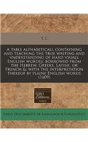 A Table Alphabeticall Contayning and Teaching the True Writing and Vnderstanding of Hard Vsuall English Wordes, Borrowed from the Hebrew, Greeke, Latine, or French &: With the Interpretation Thereof by Plaine English Words (1609): (English)