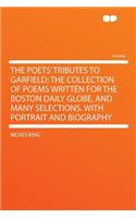 The Poets' Tributes to Garfield; The Collection of Poems Written for the Boston Daily Globe, and Many Selections. with Portrait and Biography