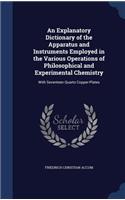 An Explanatory Dictionary of the Apparatus and Instruments Employed in the Various Operations of Philosophical and Experimental Chemistry