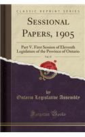 Sessional Papers, 1905, Vol. 37: Part V. First Session of Eleventh Legislature of the Province of Ontario (Classic Reprint): Part V. First Session of Eleventh Legislature of the Province of Ontario (Classic Reprint)