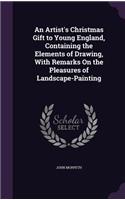 An Artist's Christmas Gift to Young England, Containing the Elements of Drawing, With Remarks On the Pleasures of Landscape-Painting