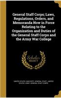 General Staff Corps; Laws, Regulations, Orders, and Memoranda Now in Force Relating to the Organization and Duties of the General Staff Corps and the Army War College