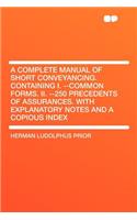 A Complete Manual of Short Conveyancing. Containing I. --Common Forms. II. --250 Precedents of Assurances. with Explanatory Notes and a Copious Inde