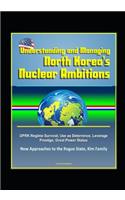 Understanding and Managing North Korea's Nuclear Ambitions: DPRK Regime Survival, Use as Deterrence, Leverage, Prestige, Great Power Status, New Approaches to the Rogue State, Kim Family