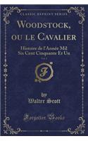 Woodstock, ou le Cavalier, Vol. 1: Histoire de l'Année Mil Six Cent Cinquante Et Un (Classic Reprint)