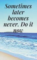 Sometimes later becomes never. Do it now