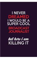 I Never Dreamed I Would Be A Super cool Broadcast Journalist But Here I Am Killing It: Career journal, notebook and writing journal for encouraging men, women and kids. A framework for building your career.