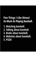 Five Things I Like Almost as Much as Playing Baseball. 1. Watching Baseball. 2. Talking about Baseball. 3. Books about Baseball. 4. Websites about Baseball. 5. Pizza.: Baseball Lined Composition Notebook